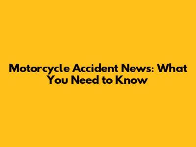 Motorcycle Accident News: What You Need to Know