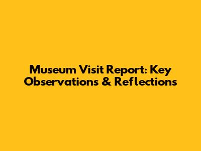 Museum Visit Report: Key Observations & Reflections