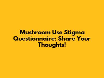 Mushroom Use Stigma Questionnaire: Share Your Thoughts!