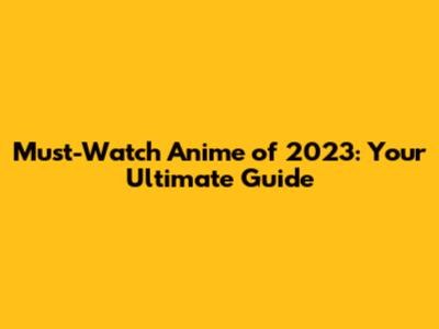 Must-Watch Anime of 2023: Your Ultimate Guide