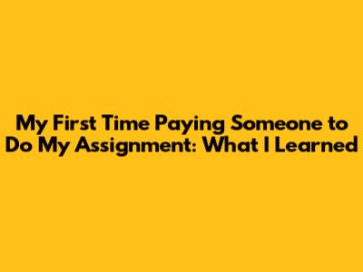 My First Time Paying Someone to Do My Assignment: What I Learned