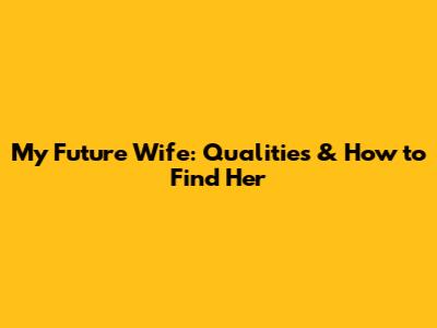 My Future Wife: Qualities & How to Find Her