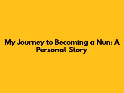 My Journey to Becoming a Nun: A Personal Story