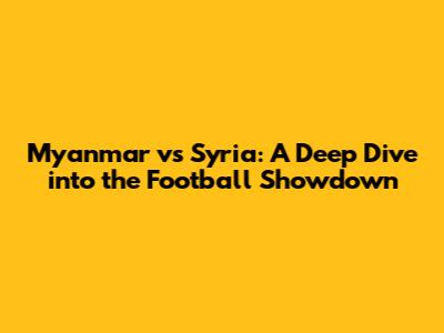Myanmar vs Syria: A Deep Dive into the Football Showdown