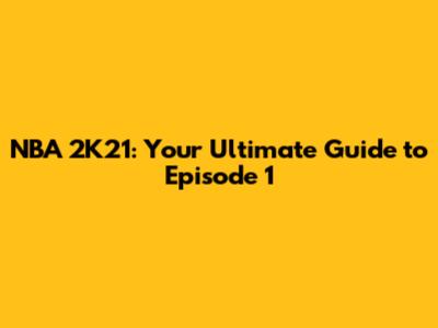 NBA 2K21: Your Ultimate Guide to Episode 1