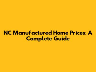 NC Manufactured Home Prices: A Complete Guide