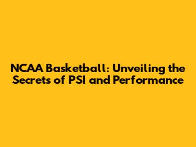 NCAA Basketball: Unveiling the Secrets of PSI and Performance