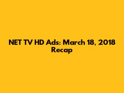 NET TV HD Ads: March 18, 2018 Recap
