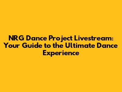 NRG Dance Project Livestream: Your Guide to the Ultimate Dance Experience