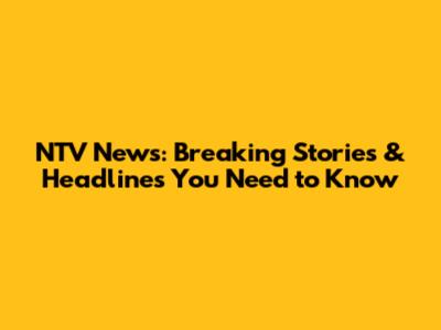 NTV News: Breaking Stories & Headlines You Need to Know