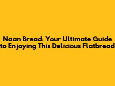 Naan Bread: Your Ultimate Guide to Enjoying This Delicious Flatbread