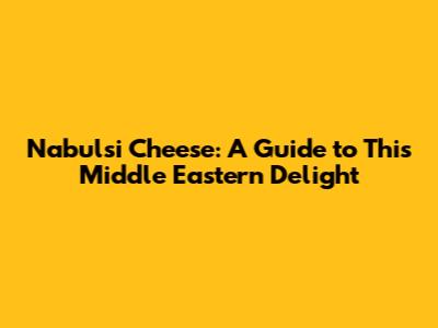 Nabulsi Cheese: A Guide to This Middle Eastern Delight