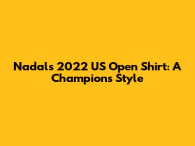 Nadal's 2022 US Open Shirt: A Champion's Style