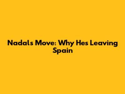 Nadal's Move: Why He's Leaving Spain