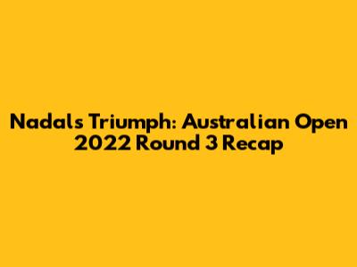 Nadal's Triumph: Australian Open 2022 Round 3 Recap