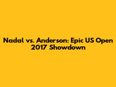Nadal vs. Anderson: Epic US Open 2017 Showdown