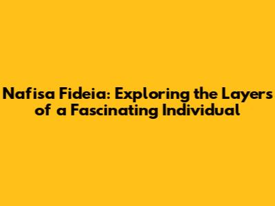 Nafisa Fideia: Exploring the Layers of a Fascinating Individual