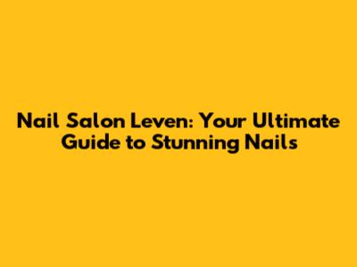 Nail Salon Leven: Your Ultimate Guide to Stunning Nails