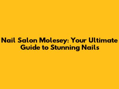Nail Salon Molesey: Your Ultimate Guide to Stunning Nails