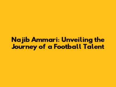 Najib Ammari: Unveiling the Journey of a Football Talent