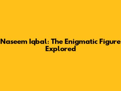 Naseem Iqbal: The Enigmatic Figure Explored