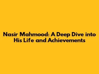 Nasir Mahmood: A Deep Dive into His Life and Achievements