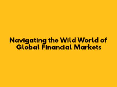 Navigating the Wild World of Global Financial Markets