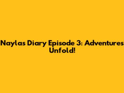 Nayla's Diary Episode 3: Adventures Unfold!
