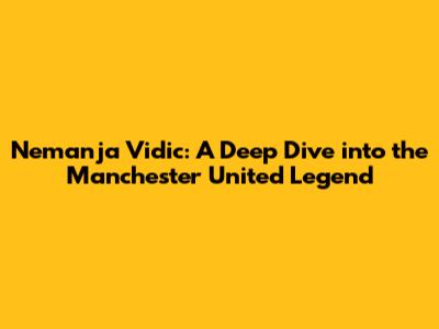Nemanja Vidic: A Deep Dive into the Manchester United Legend