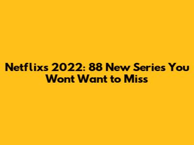 Netflix's 2022: 88 New Series You Won't Want to Miss