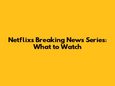 Netflix's Breaking News Series: What to Watch