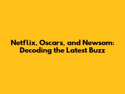 Netflix, Oscars, and Newsom: Decoding the Latest Buzz