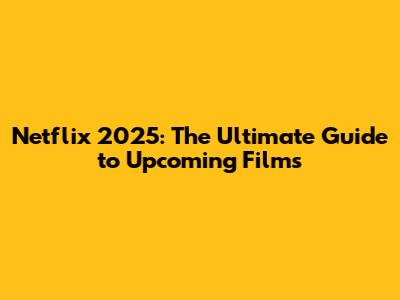 Netflix 2025: The Ultimate Guide to Upcoming Films