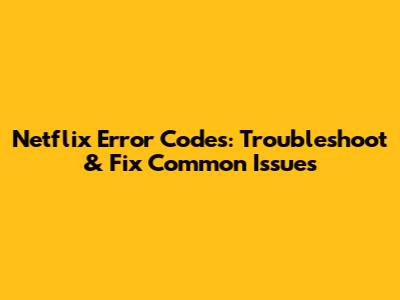 Netflix Error Codes: Troubleshoot & Fix Common Issues