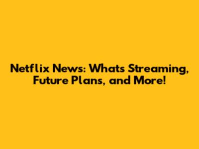 Netflix News: What's Streaming, Future Plans, and More!
