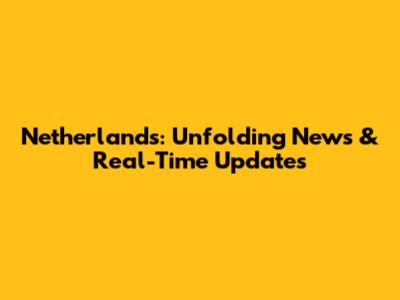 Netherlands: Unfolding News & Real-Time Updates