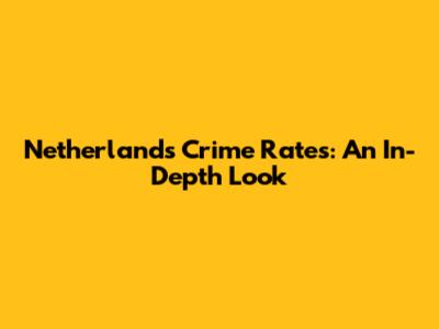 Netherlands Crime Rates: An In-Depth Look