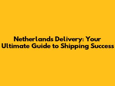 Netherlands Delivery: Your Ultimate Guide to Shipping Success