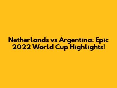 Netherlands vs Argentina: Epic 2022 World Cup Highlights!