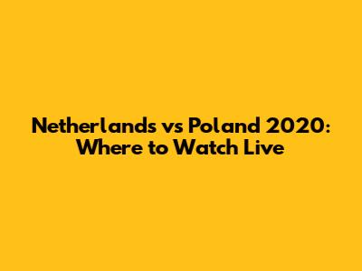 Netherlands vs Poland 2020: Where to Watch Live
