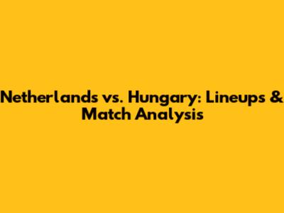 Netherlands vs. Hungary: Lineups & Match Analysis