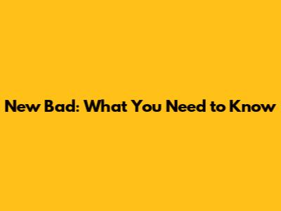 New Bad: What You Need to Know