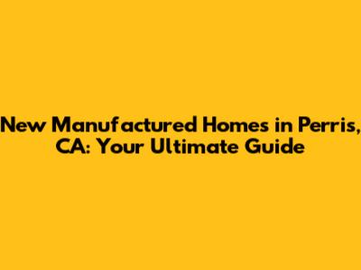 New Manufactured Homes in Perris, CA: Your Ultimate Guide