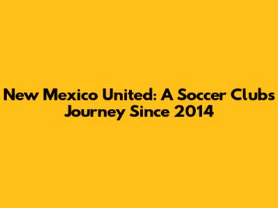 New Mexico United: A Soccer Club's Journey Since 2014
