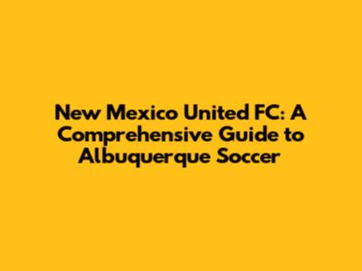 New Mexico United FC: A Comprehensive Guide to Albuquerque Soccer
