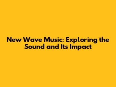 New Wave Music: Exploring the Sound and Its Impact