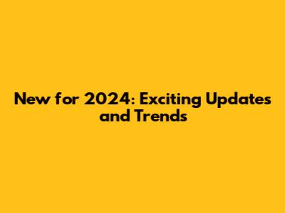 New for 2024: Exciting Updates and Trends