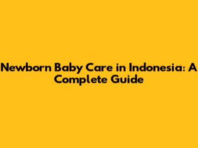 Newborn Baby Care in Indonesia: A Complete Guide