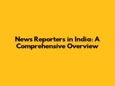 News Reporters in India: A Comprehensive Overview