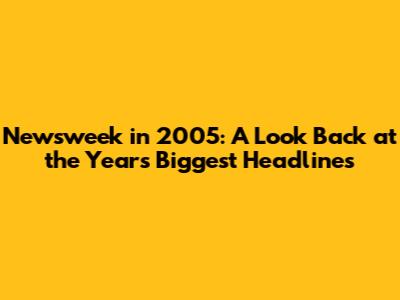 Newsweek in 2005: A Look Back at the Year's Biggest Headlines